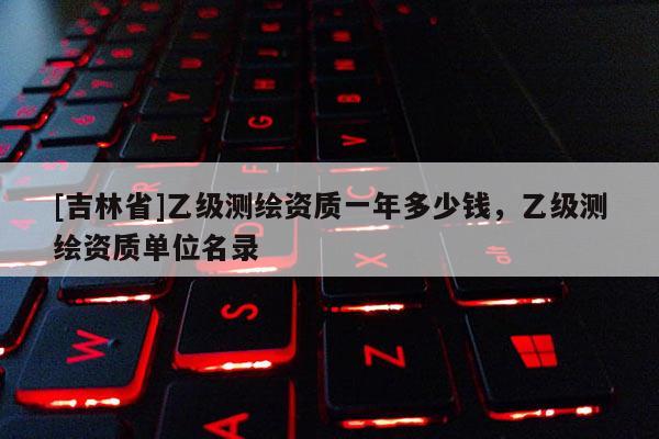 [吉林省]乙级测绘资质一年多少钱，乙级测绘资质单位名录