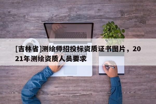 [吉林省]测绘师招投标资质证书图片，2021年测绘资质人员要求