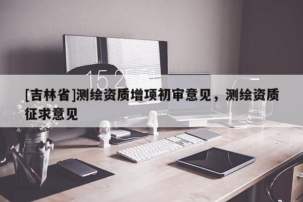 [吉林省]测绘资质增项初审意见，测绘资质征求意见