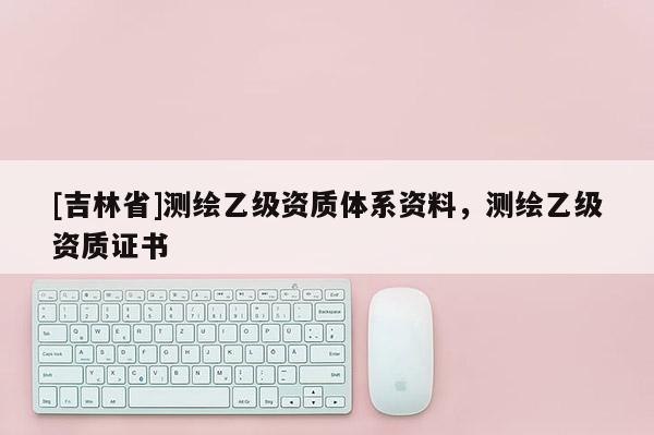[吉林省]测绘乙级资质体系资料，测绘乙级资质证书