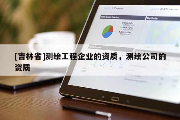 [吉林省]测绘工程企业的资质，测绘公司的资质