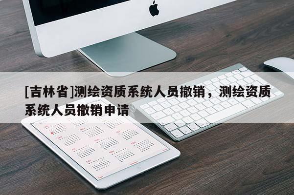 [吉林省]测绘资质系统人员撤销，测绘资质系统人员撤销申请
