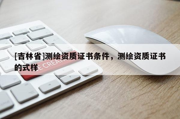 [吉林省]测绘资质证书条件，测绘资质证书的式样