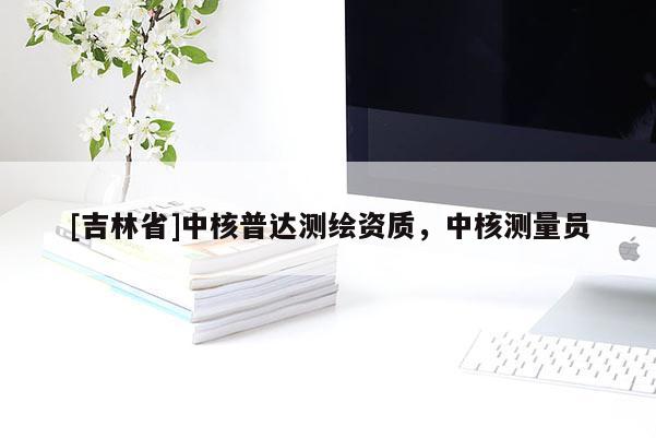 [吉林省]中核普达测绘资质，中核测量员