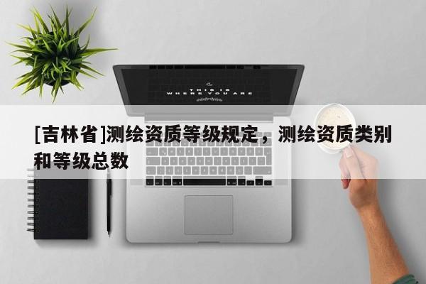 [吉林省]测绘资质等级规定，测绘资质类别和等级总数