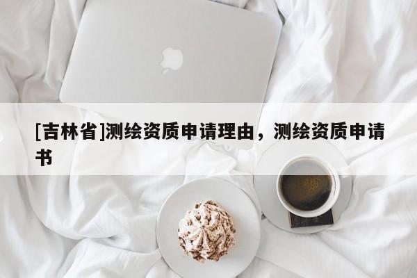 [吉林省]测绘资质申请理由，测绘资质申请书