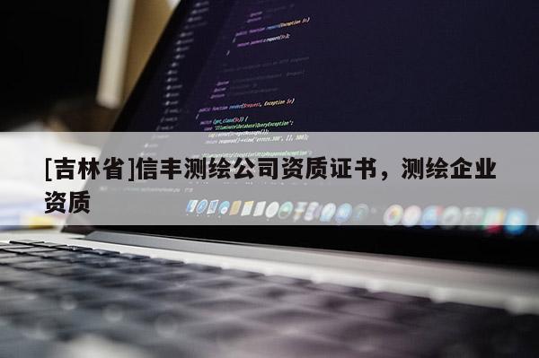 [吉林省]信丰测绘公司资质证书，测绘企业资质