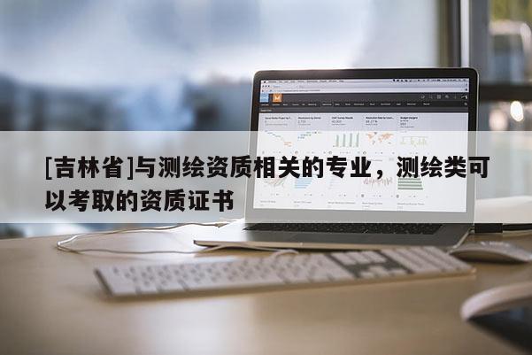 [吉林省]与测绘资质相关的专业，测绘类可以考取的资质证书