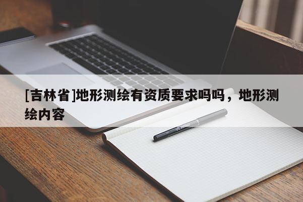 [吉林省]地形测绘有资质要求吗吗，地形测绘内容