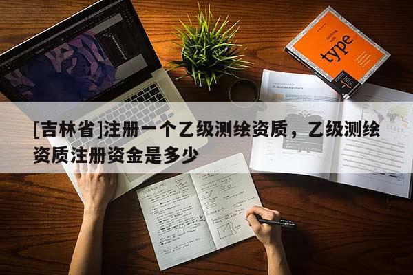 [吉林省]注册一个乙级测绘资质，乙级测绘资质注册资金是多少