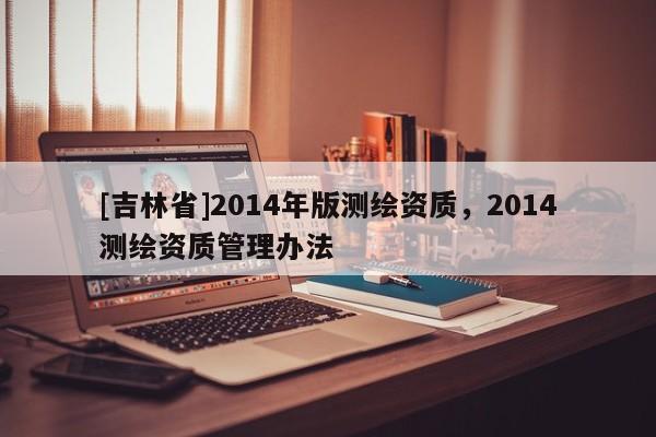 [吉林省]2014年版测绘资质，2014测绘资质管理办法