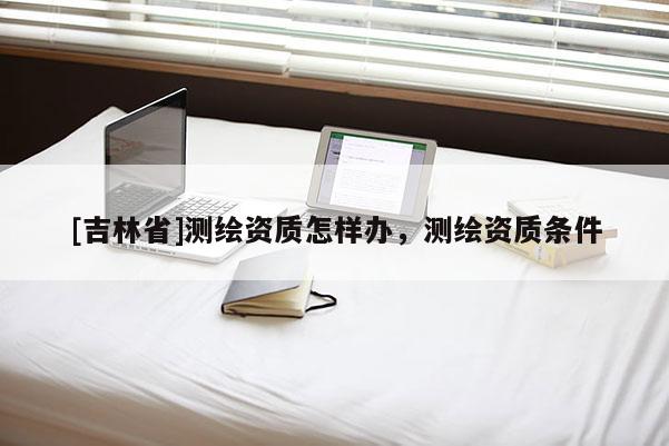 [吉林省]测绘资质怎样办，测绘资质条件