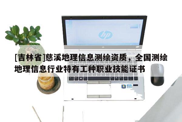 [吉林省]慈溪地理信息测绘资质，全国测绘地理信息行业特有工种职业技能证书