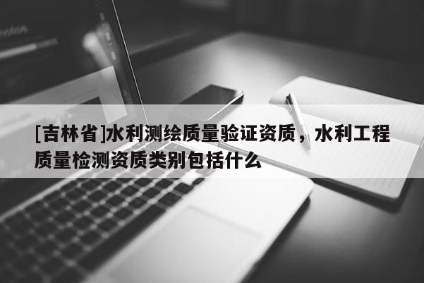 [吉林省]水利测绘质量验证资质，水利工程质量检测资质类别包括什么