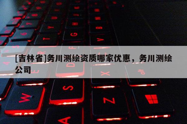 [吉林省]务川测绘资质哪家优惠，务川测绘公司