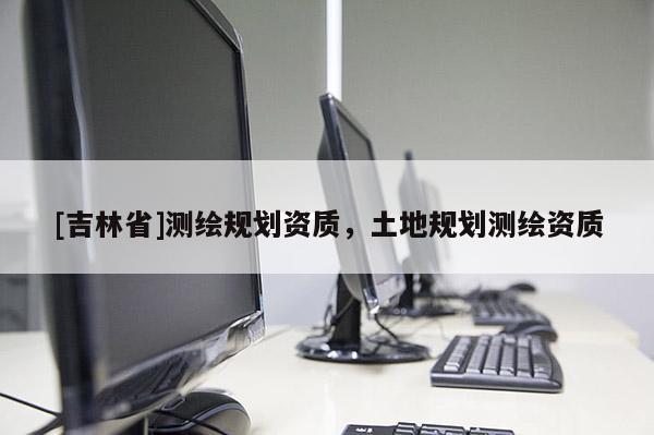 [吉林省]测绘规划资质，土地规划测绘资质