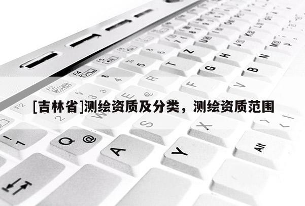 [吉林省]测绘资质及分类，测绘资质范围