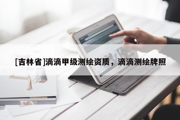 [吉林省]滴滴甲级测绘资质，滴滴测绘牌照