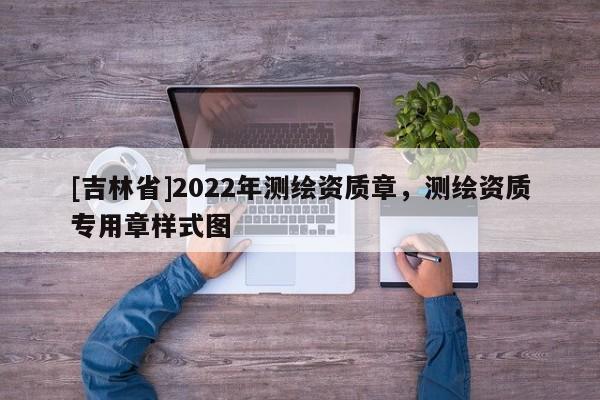 [吉林省]2022年测绘资质章，测绘资质专用章样式图