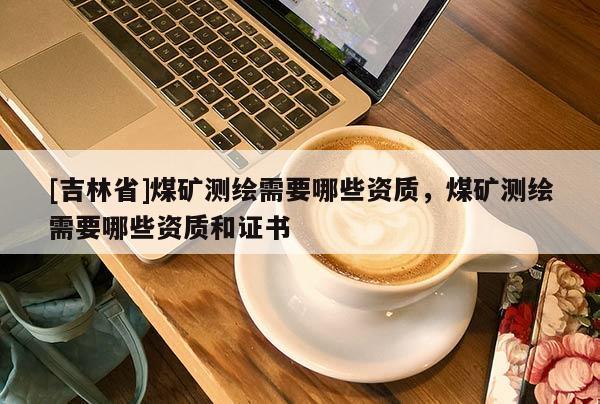 [吉林省]煤矿测绘需要哪些资质，煤矿测绘需要哪些资质和证书