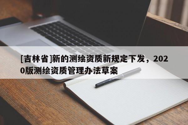 [吉林省]新的测绘资质新规定下发，2020版测绘资质管理办法草案