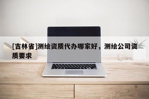 [吉林省]测绘资质代办哪家好，测绘公司资质要求