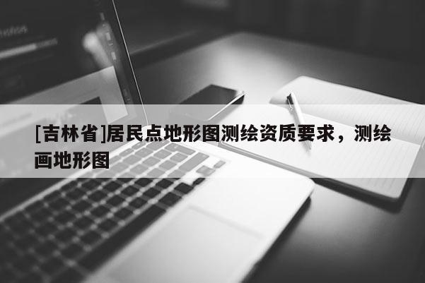 [吉林省]居民点地形图测绘资质要求，测绘画地形图