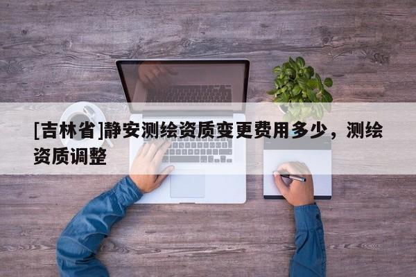 [吉林省]静安测绘资质变更费用多少，测绘资质调整