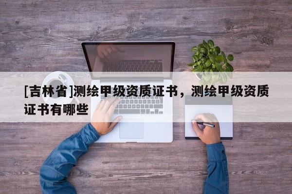 [吉林省]测绘甲级资质证书，测绘甲级资质证书有哪些