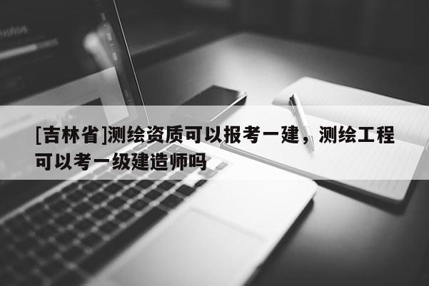 [吉林省]测绘资质可以报考一建，测绘工程可以考一级建造师吗