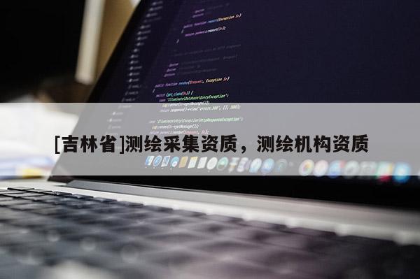 [吉林省]测绘采集资质，测绘机构资质
