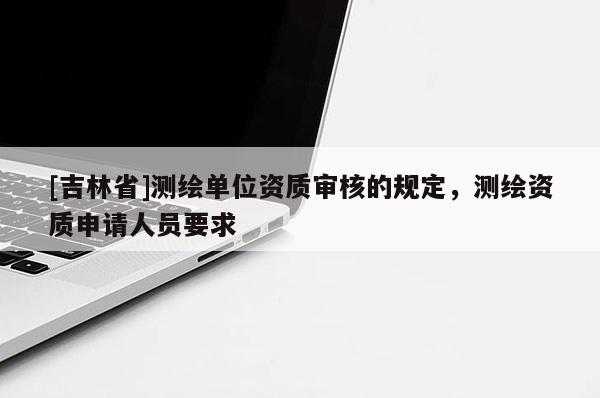 [吉林省]测绘单位资质审核的规定，测绘资质申请人员要求