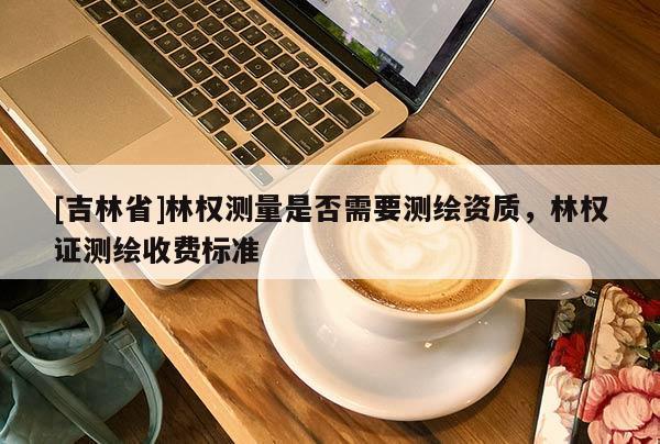 [吉林省]林权测量是否需要测绘资质，林权证测绘收费标准