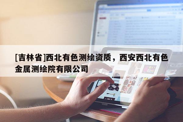 [吉林省]西北有色测绘资质，西安西北有色金属测绘院有限公司