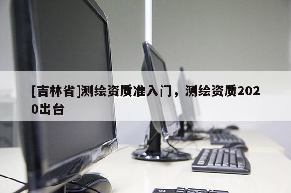 [吉林省]测绘资质准入门，测绘资质2020出台