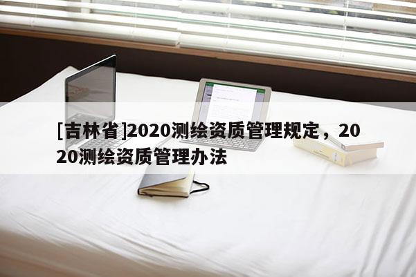 [吉林省]2020测绘资质管理规定，2020测绘资质管理办法