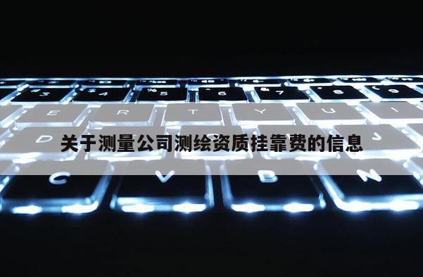 关于测量公司测绘资质挂靠费的信息