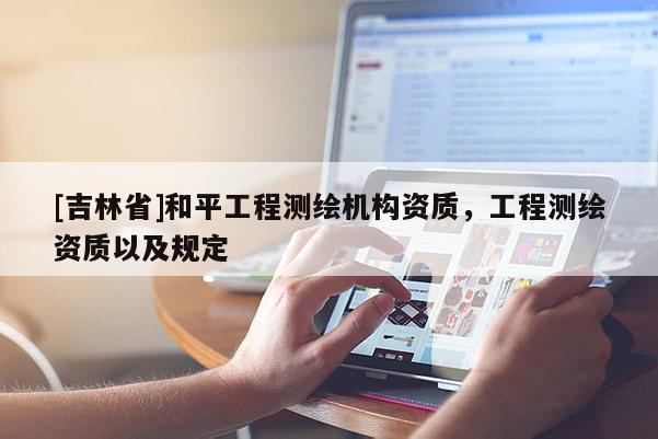 [吉林省]和平工程测绘机构资质，工程测绘资质以及规定