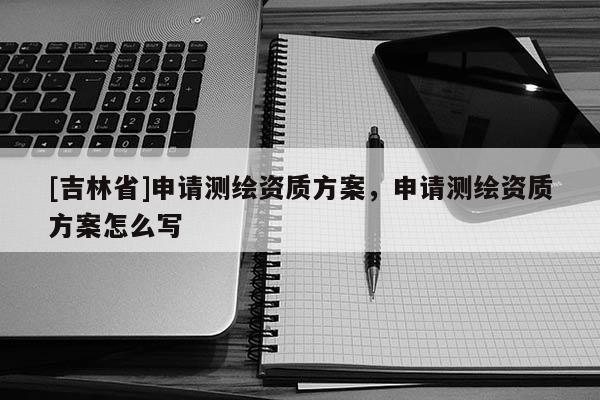 [吉林省]申请测绘资质方案，申请测绘资质方案怎么写