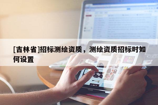 [吉林省]招标测绘资质，测绘资质招标时如何设置