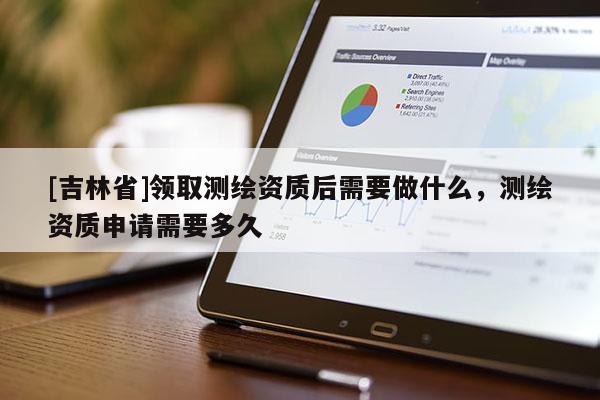 [吉林省]领取测绘资质后需要做什么，测绘资质申请需要多久