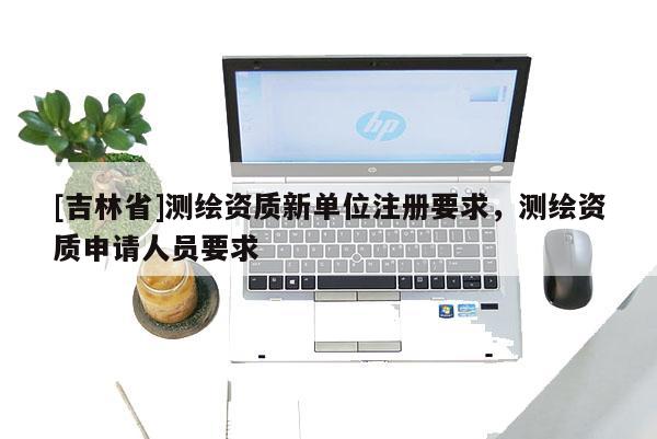 [吉林省]测绘资质新单位注册要求，测绘资质申请人员要求