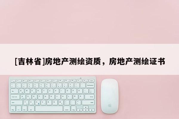 [吉林省]房地产测绘资质，房地产测绘证书
