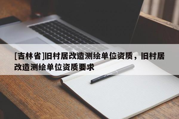 [吉林省]旧村居改造测绘单位资质，旧村居改造测绘单位资质要求