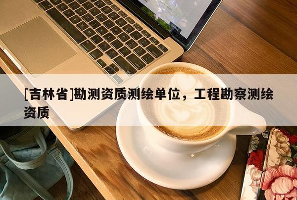 [吉林省]勘测资质测绘单位，工程勘察测绘资质