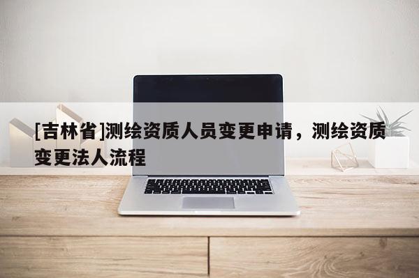 [吉林省]测绘资质人员变更申请，测绘资质变更法人流程