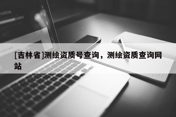 [吉林省]测绘资质号查询，测绘资质查询网站