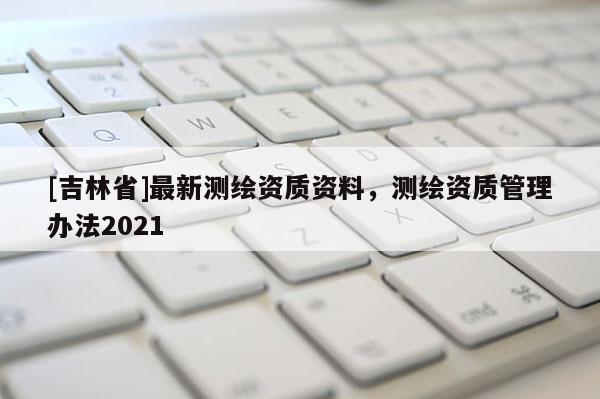 [吉林省]最新测绘资质资料，测绘资质管理办法2021