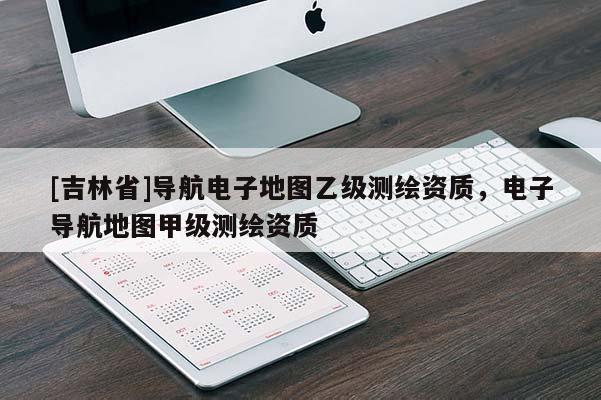 [吉林省]导航电子地图乙级测绘资质，电子导航地图甲级测绘资质