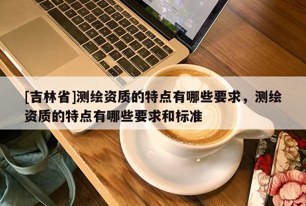 [吉林省]测绘资质的特点有哪些要求，测绘资质的特点有哪些要求和标准